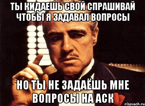 ТЫ КИДАЕШЬ СВОЙ СПРАШИВАЙ ЧТОБЫ Я ЗАДАВАЛ ВОПРОСЫ НО ТЫ НЕ ЗАДАЁШЬ МНЕ ВОПРОСЫ НА АСК, Мем крестный отец