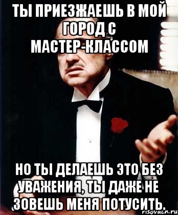 Ты приезжаешь в мой город с мастер-классом но ты делаешь это без уважения, ты даже не зовешь меня потусить., Мем ты делаешь это без уважения