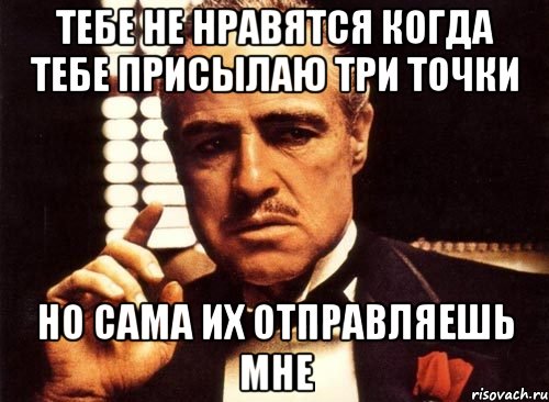 Тебе не нравятся когда тебе присылаю три точки Но сама их отправляешь мне, Мем крестный отец