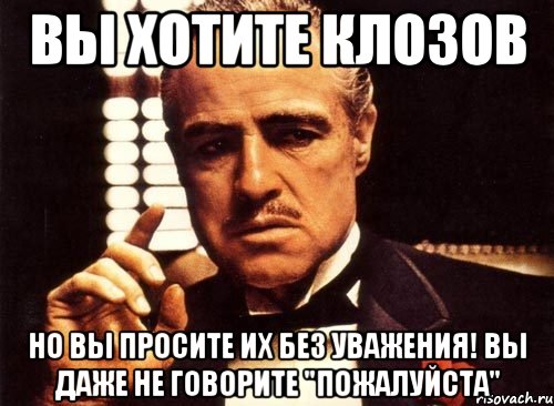 вы хотите клозов но вы просите их без уважения! вы даже не говорите "пожалуйста", Мем крестный отец