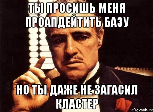 Ты просишь меня проапдейтить базу но ты даже не загасил кластер, Мем крестный отец