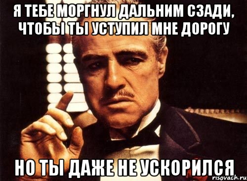 я тебе моргнул дальним сзади, чтобы ты уступил мне дорогу НО ТЫ ДАЖЕ НЕ УСКОРИЛСЯ, Мем крестный отец