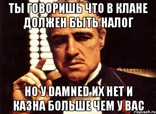 Ты говоришь что в клане должен быть налог Но у Damned их нет и казна больше чем у вас, Мем крестный отец