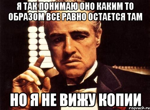 я так понимаю оно каким то образом все равно остается там но я не вижу копии, Мем крестный отец