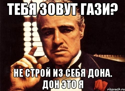 Тебя зовут Гази? Не строй из себя дона. Дон это я, Мем крестный отец