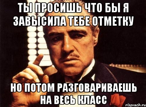 ты просишь что бы я завысила тебе отметку но потом разговариваешь на весь класс, Мем крестный отец