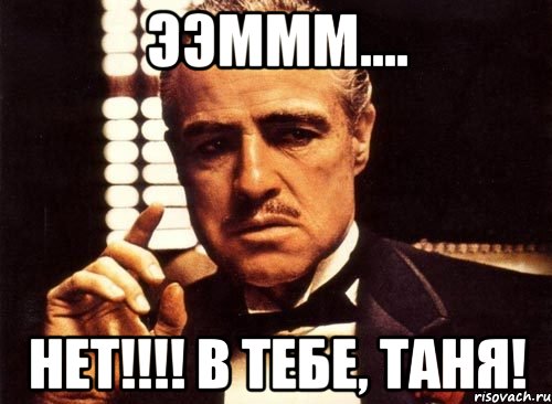 ээммм.... нет!!!! в тебе, Таня!, Мем крестный отец