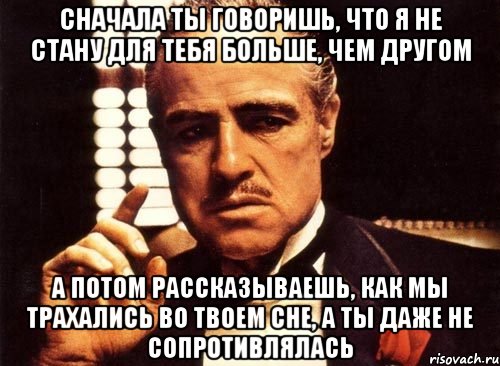 Сначала ты говоришь, что я не стану для тебя больше, чем другом А потом рассказываешь, как мы трахались во твоем сне, а ты даже не сопротивлялась, Мем крестный отец