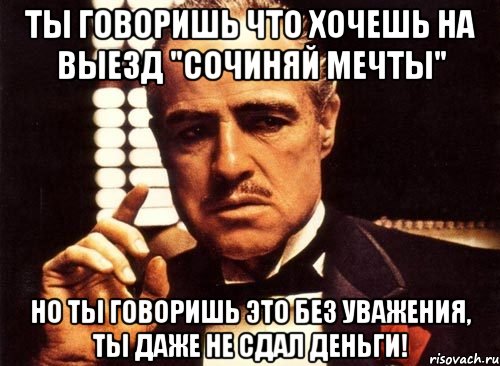 ты говоришь что хочешь на выезд "Сочиняй Мечты" Но ты говоришь это без уважения, ты даже не сдал деньги!, Мем крестный отец