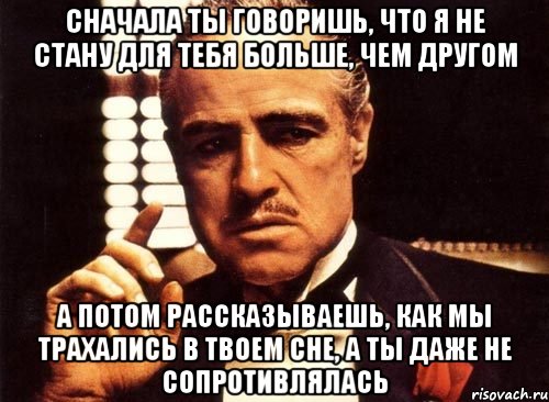 Сначала ты говоришь, что я не стану для тебя больше, чем другом А потом рассказываешь, как мы трахались в твоем сне, а ты даже не сопротивлялась, Мем крестный отец