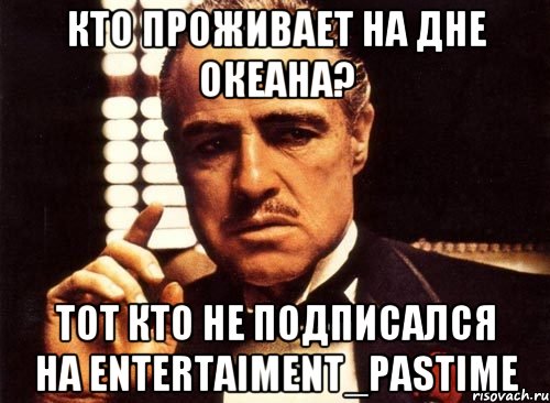 Кто проживает на дне океана? Тот кто не подписался на entertaiment_pastime, Мем крестный отец