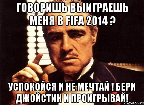 Говоришь выиграешь меня в FIFA 2014 ? Успокойся и не мечтай ! Бери джойстик и проигрывай!, Мем крестный отец