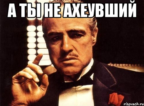 а ты не ахеувший , Мем крестный отец