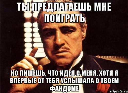 Ты предлагаешь мне поиграть Но пишешь, что идея с меня, хотя я впервые от тебя услышала о твоем фандоме, Мем крестный отец