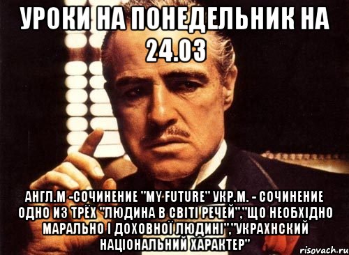 Уроки на понедельник на 24.03 Англ.м -сочинение "My Future" Укр.м. - сочинение одно из трёх "Людина в світі речей","Що необхідно марально і доховної людині","украхнский національний характер", Мем крестный отец