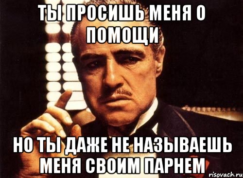 Ты просишь меня о помощи Но ты даже не называешь меня своим парнем, Мем крестный отец