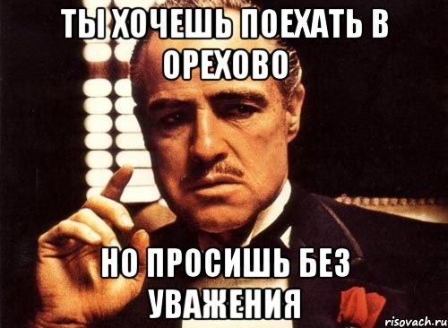 ты хочешь поехать в орехово но просишь без уважения, Мем крестный отец