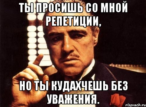 Ты просишь со мной репетиции, Но ты кудахчешь без уважения., Мем крестный отец