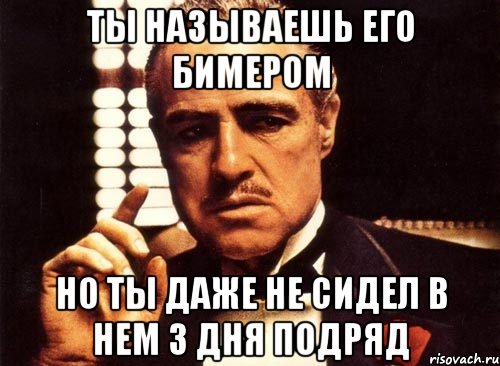 ТЫ НАЗЫВАЕШЬ ЕГО БИМЕРОМ НО ТЫ ДАЖЕ НЕ СИДЕЛ В НЕМ 3 ДНЯ ПОДРЯД, Мем крестный отец