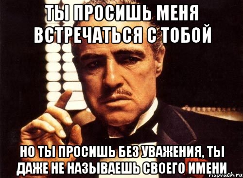 ты просишь меня встречаться с тобой но ты просишь без уважения, ты даже не называешь своего имени, Мем крестный отец