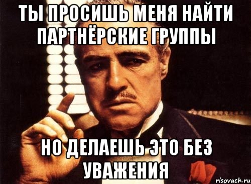 Ты просишь меня найти партнёрские группы но делаешь это без уважения, Мем крестный отец