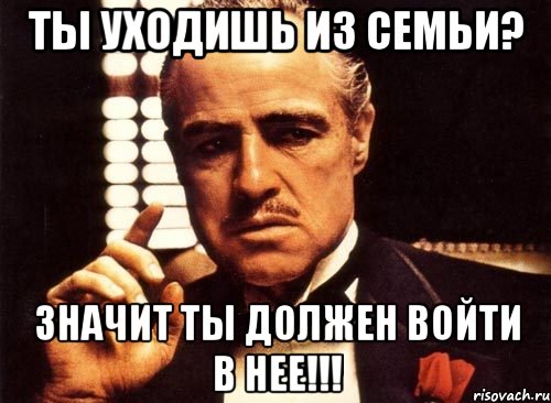 ты уходишь из семьи? значит ты должен войти в нее!!!, Мем крестный отец