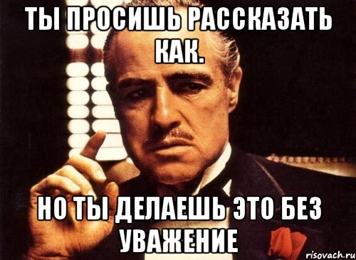 ты просишь рассказать как. но ты делаешь это без уважение, Мем крестный отец