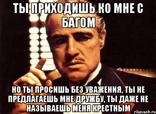 ты приходишь ко мне с багом но ты просишь без уважения, ты не предлагаешь мне дружбу, ты даже не называешь меня крестным, Мем крестный отец