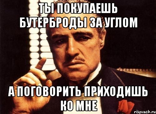 Ты покупаешь бутерброды за углом а поговорить приходишь ко мне, Мем крестный отец