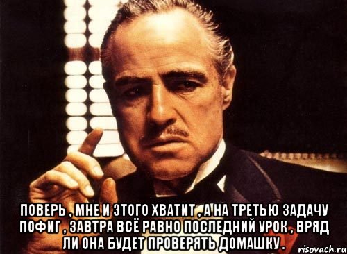  поверь , мне и этого хватит , а на третью задачу пофиг , завтра всё равно последний урок , вряд ли она будет проверять домашку ., Мем крестный отец