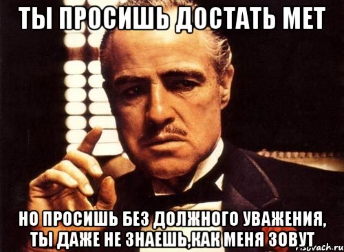 Ты просишь достать мет Но просишь без должного уважения, ты даже не знаешь,как меня зовут, Мем крестный отец