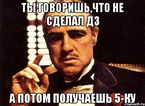 Ты говоришь,что не сделал дз А потом получаешь 5-ку, Мем крестный отец