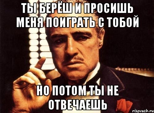 ТЫ БЕРЁШ И ПРОСИШЬ МЕНЯ ПОИГРАТЬ С ТОБОЙ НО ПОТОМ ТЫ НЕ ОТВЕЧАЕШЬ, Мем крестный отец