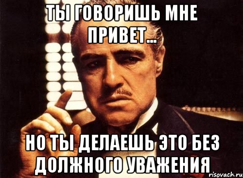 Ты говоришь мне привет... Но ты делаешь это без должного уважения, Мем крестный отец