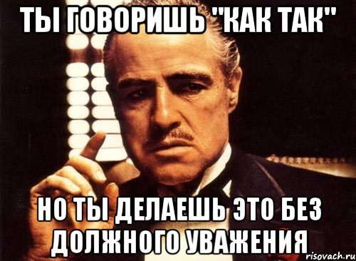 Ты говоришь "как так" но ты делаешь это без должного уважения, Мем крестный отец