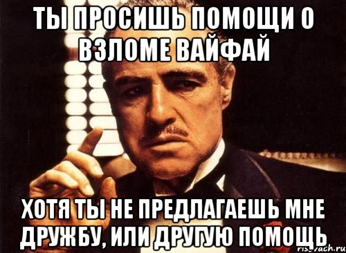 Ты просишь помощи о взломе вайфай Хотя ты не предлагаешь мне дружбу, или другую помощь, Мем крестный отец