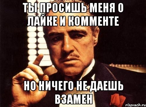 Ты просишь меня о лайке и комменте но ничего не даешь взамен, Мем крестный отец