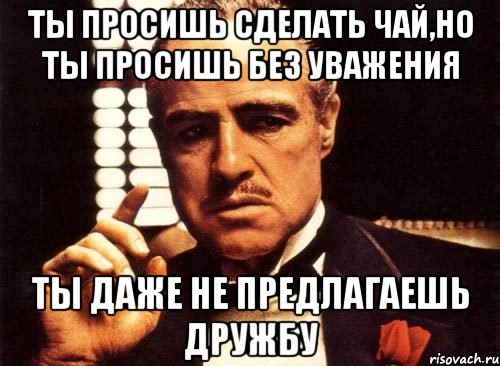 Ты просишь сделать чай,но ты просишь без уважения ты даже не предлагаешь дружбу, Мем крестный отец