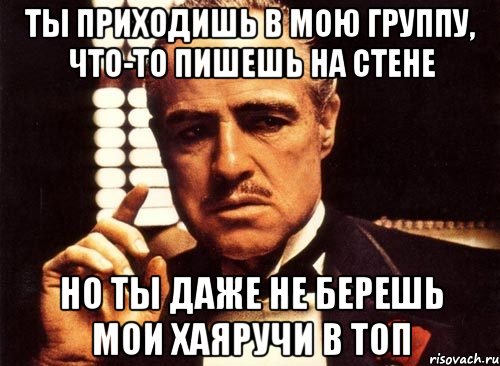 Ты приходишь в мою группу, что-то пишешь на стене но ты даже не берешь мои хаяручи в топ, Мем крестный отец