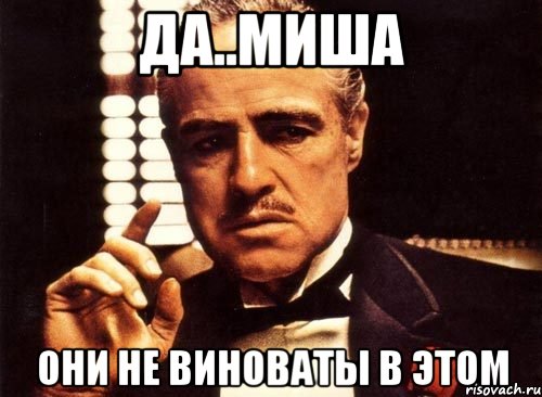 Да..Миша они не виноваты в этом, Мем крестный отец