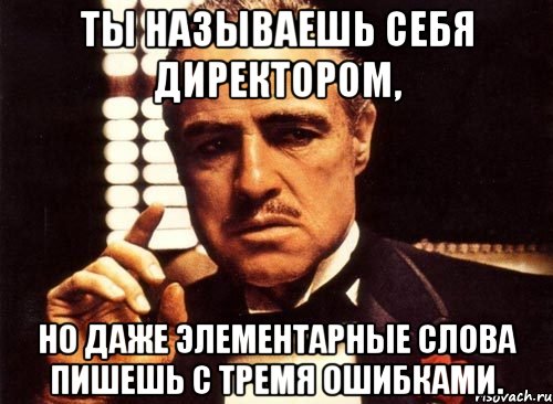 Ты называешь себя директором, но даже элементарные слова пишешь с тремя ошибками., Мем крестный отец