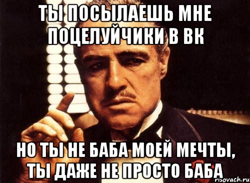 ты посылаешь мне поцелуйчики в вк но ты не баба моей мечты, ты даже не просто баба, Мем крестный отец