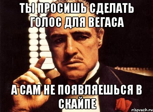 ты просишь сделать голос для вегаса а сам не появляешься в скайпе, Мем крестный отец