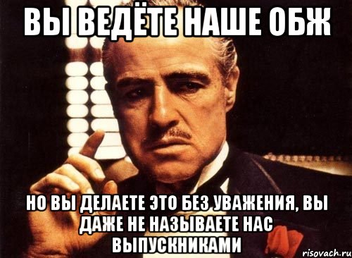 Вы ведёте наше ОБЖ но вы делаете это без уважения, вы даже не называете нас выпускниками, Мем крестный отец