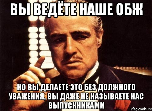 Вы ведёте наше ОБЖ но вы делаете это без должного уважения, вы даже не называете нас выпускниками, Мем крестный отец