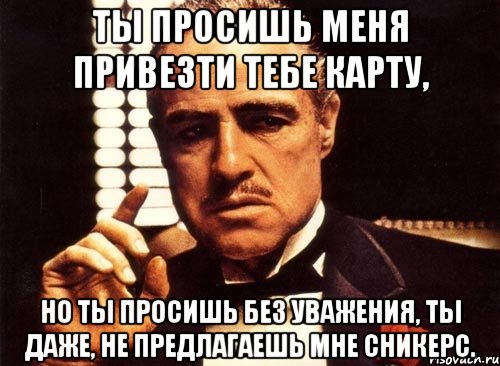 Ты просишь меня привезти тебе карту, но ты просишь без уважения, ты даже, не предлагаешь мне сникерс., Мем крестный отец