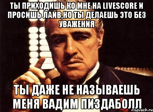 Ты приходишь ко мне на Livescore и просишь лайв,но ты делаешь это без уважения Ты даже не называешь меня Вадим пиздаболл, Мем крестный отец