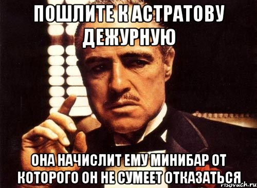 пошлите к Астратову дежурную она начислит ему минибар от которого он не сумеет отказаться, Мем крестный отец