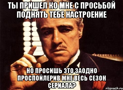 ты пришел ко мне с просьбой поднять тебе настроение но просишь это заодно проспойлерив мне весь сезон сериала?, Мем крестный отец