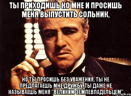 Ты приходишь ко мне и просишь меня выпустить сольник, но ты просишь без уважения, ты не предлагаешь мне дружбу, ты даже не называешь меня "Великим землевладельцем", Мем крестный отец